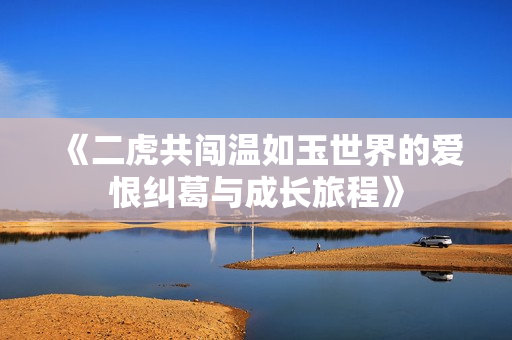 《二虎共闯温如玉世界的爱恨纠葛与成长旅程》