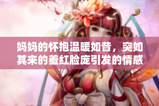 妈妈的怀抱温暖如昔，突如其来的羞红脸庞引发的情感波动
