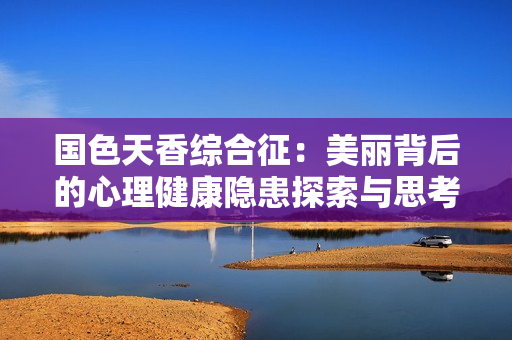 国色天香综合征：美丽背后的心理健康隐患探索与思考