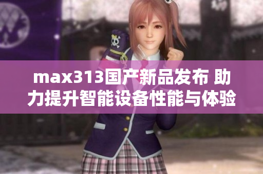 max313国产新品发布 助力提升智能设备性能与体验