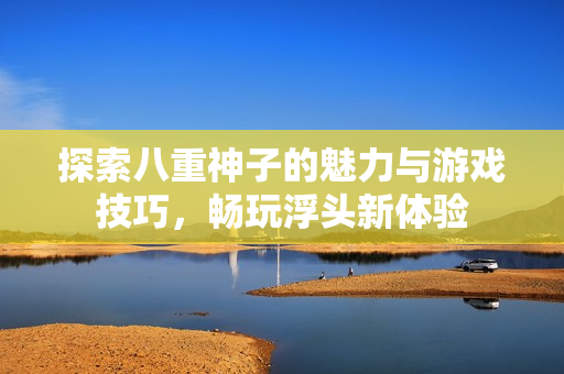 探索八重神子的魅力与游戏技巧，畅玩浮头新体验