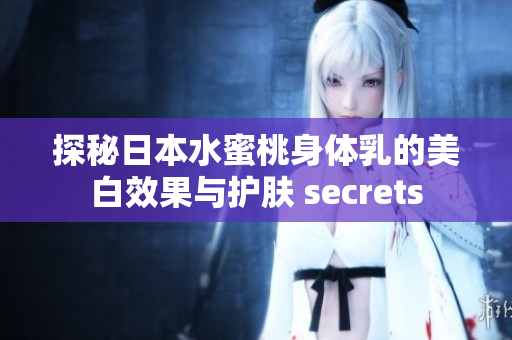 探秘日本水蜜桃身体乳的美白效果与护肤 secrets