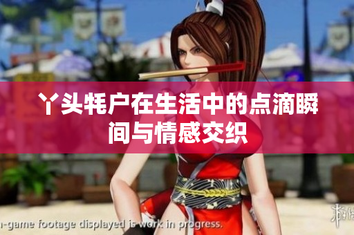 丫头牦户在生活中的点滴瞬间与情感交织