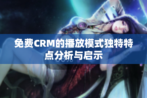 免费CRM的播放模式独特特点分析与启示