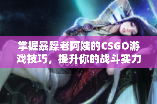 掌握暴躁老阿姨的CSGO游戏技巧，提升你的战斗实力