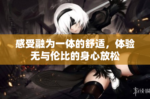 感受融为一体的舒适，体验无与伦比的身心放松