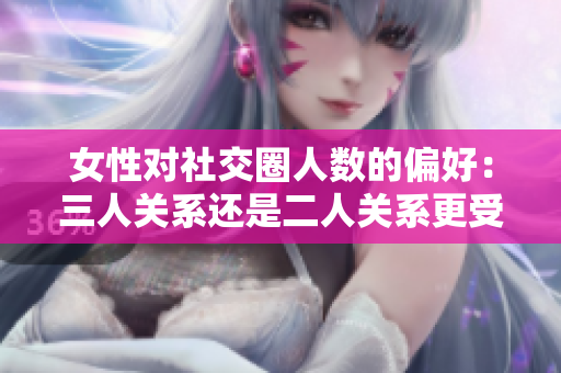 女性对社交圈人数的偏好：三人关系还是二人关系更受欢迎