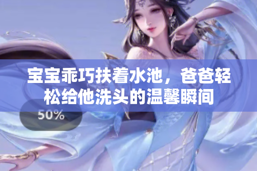 宝宝乖巧扶着水池，爸爸轻松给他洗头的温馨瞬间