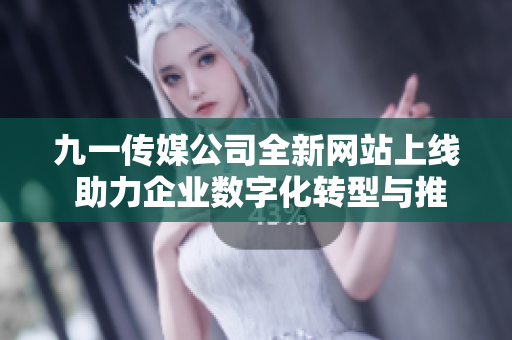 九一传媒公司全新网站上线 助力企业数字化转型与推广