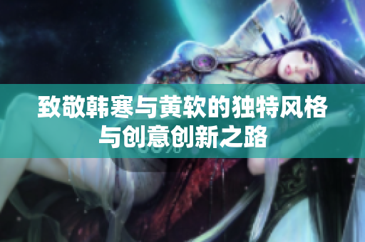 致敬韩寒与黄软的独特风格与创意创新之路