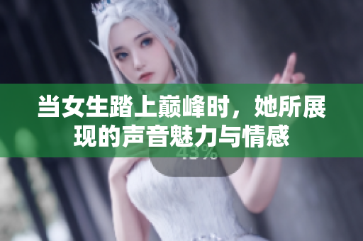 当女生踏上巅峰时，她所展现的声音魅力与情感
