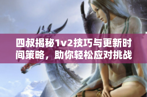 四叔揭秘1v2技巧与更新时间策略，助你轻松应对挑战
