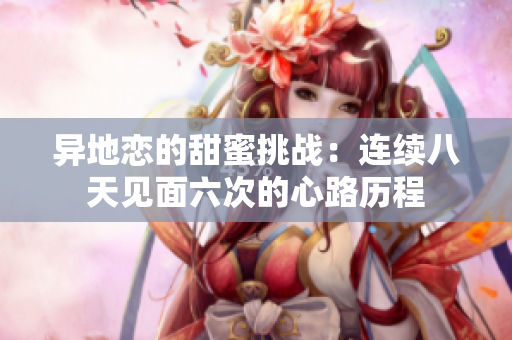 异地恋的甜蜜挑战：连续八天见面六次的心路历程