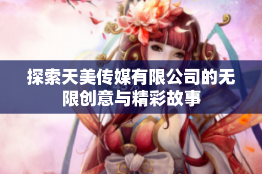 探索天美传媒有限公司的无限创意与精彩故事