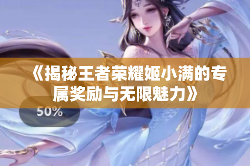 《揭秘王者荣耀姬小满的专属奖励与无限魅力》
