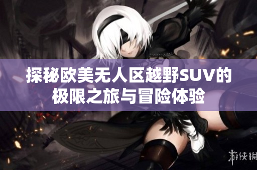 探秘欧美无人区越野SUV的极限之旅与冒险体验