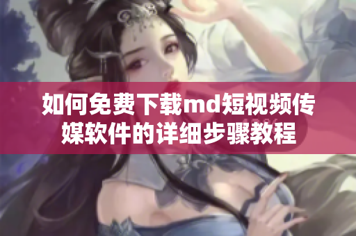 如何免费下载md短视频传媒软件的详细步骤教程