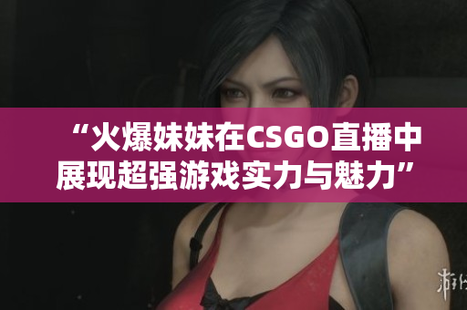 “火爆妹妹在CSGO直播中展现超强游戏实力与魅力”