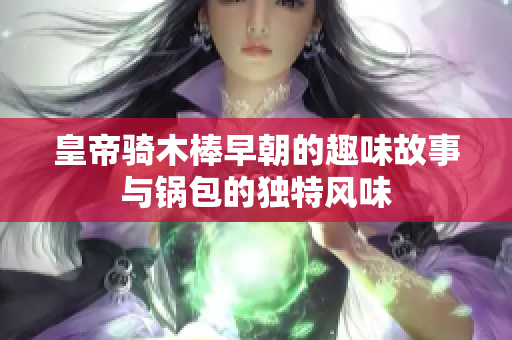 皇帝骑木棒早朝的趣味故事与锅包的独特风味