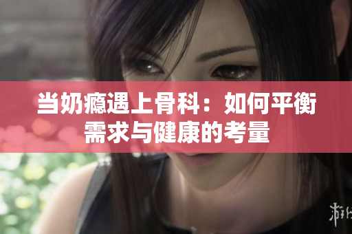 当奶瘾遇上骨科：如何平衡需求与健康的考量