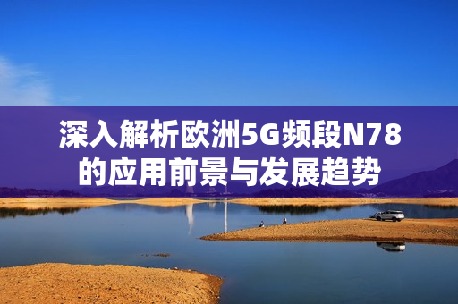 深入解析欧洲5G频段N78的应用前景与发展趋势