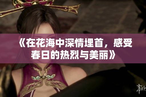 《在花海中深情埋首，感受春日的热烈与美丽》