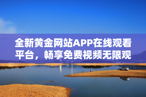 全新黄金网站APP在线观看平台，畅享免费视频无限观看体验
