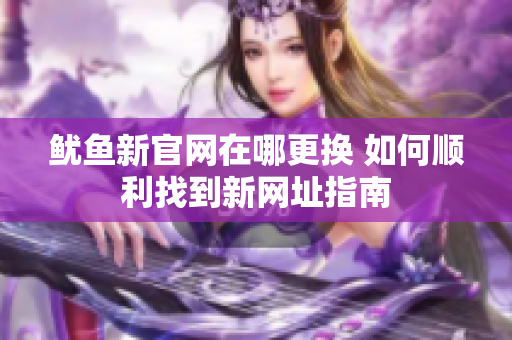 鱿鱼新官网在哪更换 如何顺利找到新网址指南