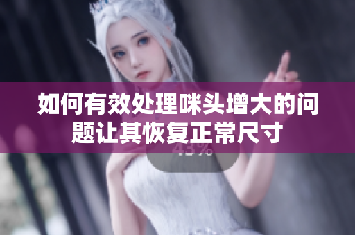 如何有效处理咪头增大的问题让其恢复正常尺寸