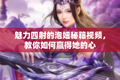 魅力四射的泡妞秘籍视频，教你如何赢得她的心
