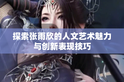 探索张雨欣的人文艺术魅力与创新表现技巧