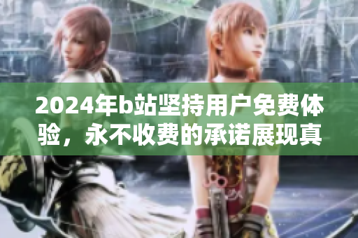 2024年b站坚持用户免费体验，永不收费的承诺展现真诚态度