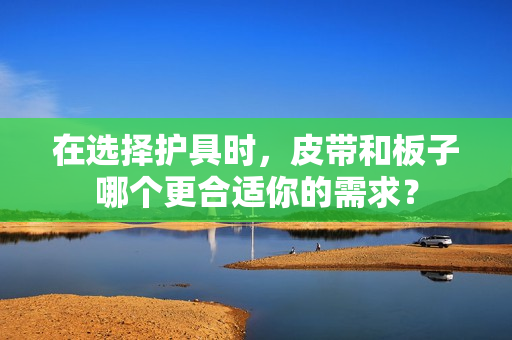 在选择护具时，皮带和板子哪个更合适你的需求？