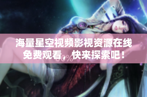 海量星空视频影视资源在线免费观看，快来探索吧！