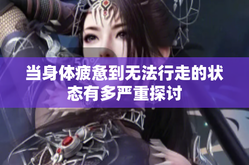 当身体疲惫到无法行走的状态有多严重探讨