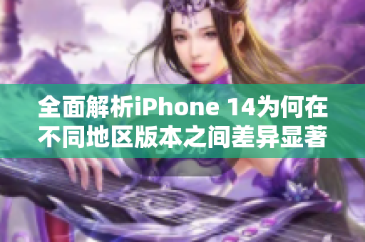 全面解析iPhone 14为何在不同地区版本之间差异显著