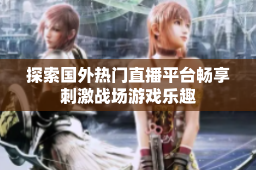 探索国外热门直播平台畅享刺激战场游戏乐趣