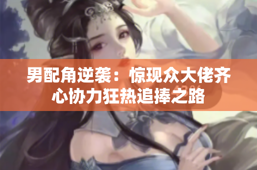 男配角逆袭：惊现众大佬齐心协力狂热追捧之路
