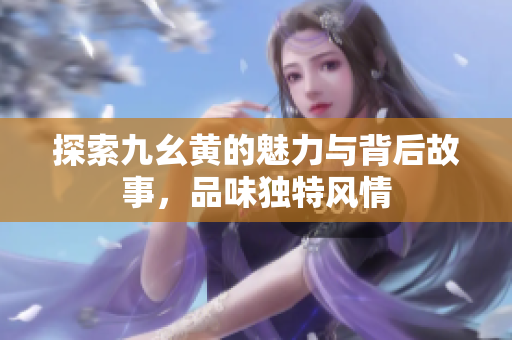 探索九幺黄的魅力与背后故事，品味独特风情