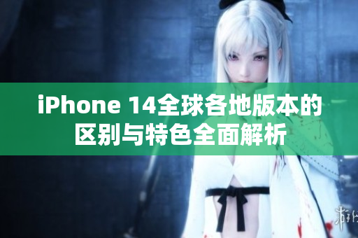 iPhone 14全球各地版本的区别与特色全面解析
