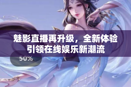 魅影直播再升级，全新体验引领在线娱乐新潮流