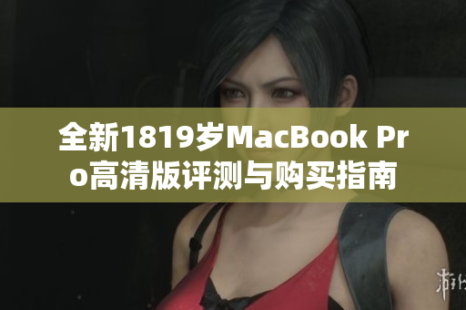 全新1819岁MacBook Pro高清版评测与购买指南