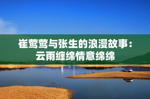 崔莺莺与张生的浪漫故事：云雨缠绵情意绵绵