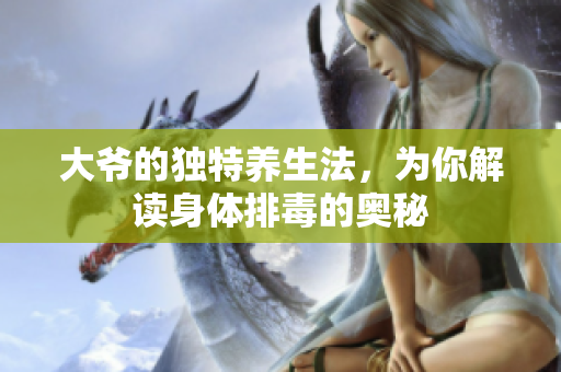 大爷的独特养生法，为你解读身体排毒的奥秘