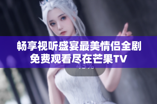 畅享视听盛宴最美情侣全剧免费观看尽在芒果TV