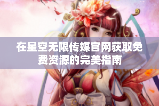 在星空无限传媒官网获取免费资源的完美指南