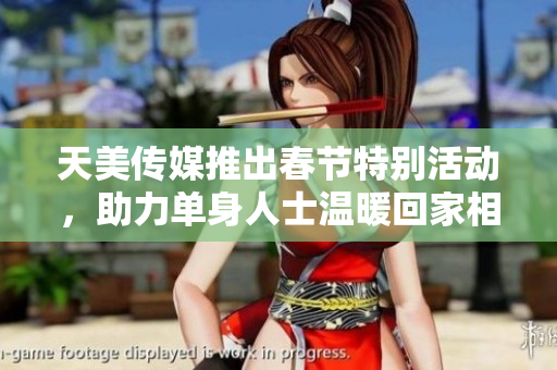 天美传媒推出春节特别活动，助力单身人士温暖回家相亲