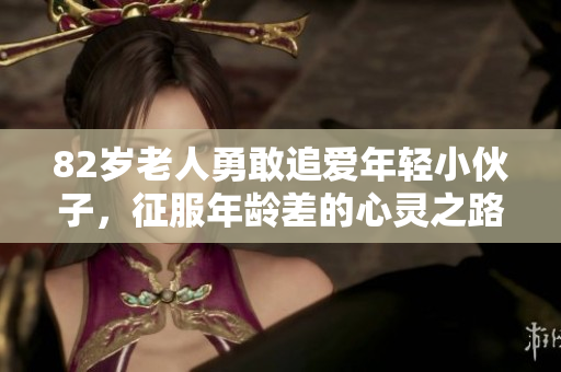 82岁老人勇敢追爱年轻小伙子，征服年龄差的心灵之路