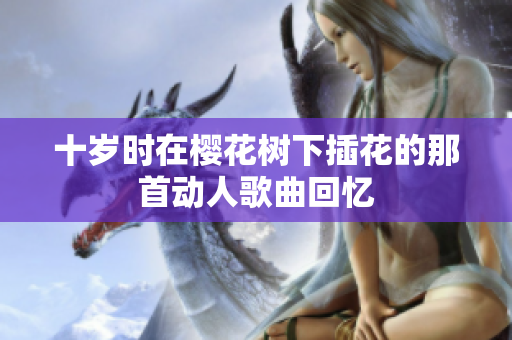 十岁时在樱花树下插花的那首动人歌曲回忆