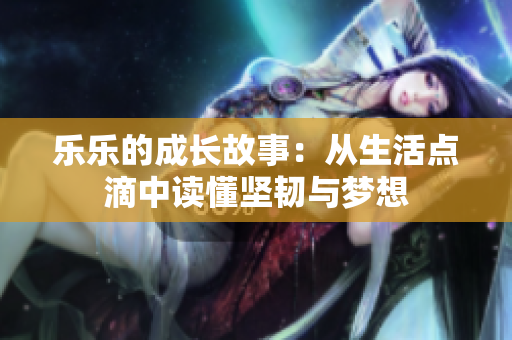 乐乐的成长故事：从生活点滴中读懂坚韧与梦想